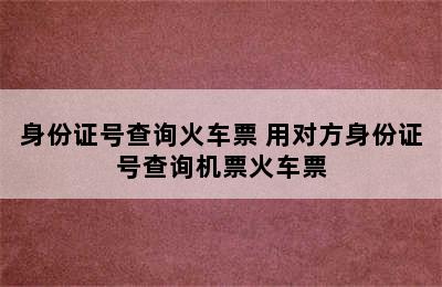 身份证号查询火车票 用对方身份证号查询机票火车票